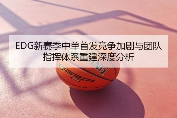 EDG新赛季中单首发竞争加剧与团队指挥体系重建深度分析